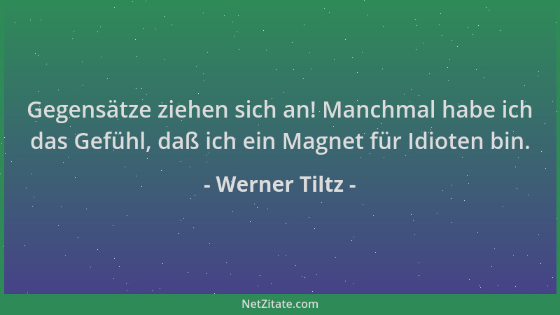 Werner Tiltz - Gegensätze ziehen sich an! Manchmal habe ich das Gefühl, daß ich ein Magnet für Idioten bin....