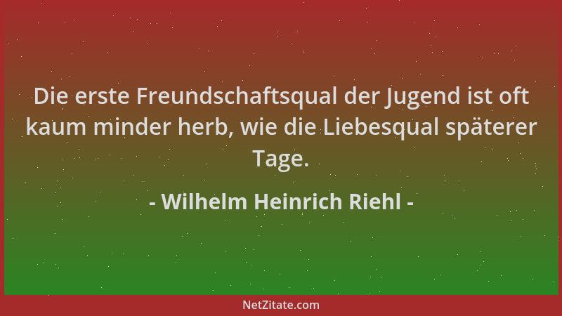 Wilhelm Heinrich Riehl - Die erste Freundschaftsqual der Jugend ist oft kaum minder herb, wie die Liebesqual späterer Tage....