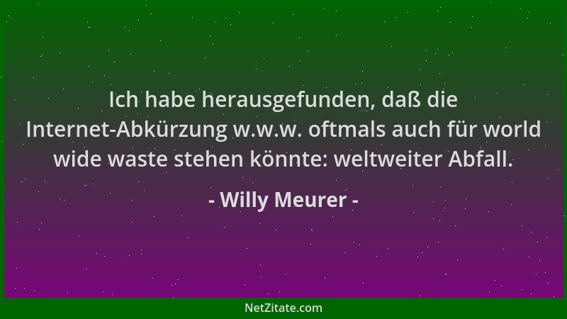 Willy Meurer - Ich habe herausgefunden, daß die Internet-Abkürzung w.w.w. oftmals auch für world wide waste stehen könnte:...