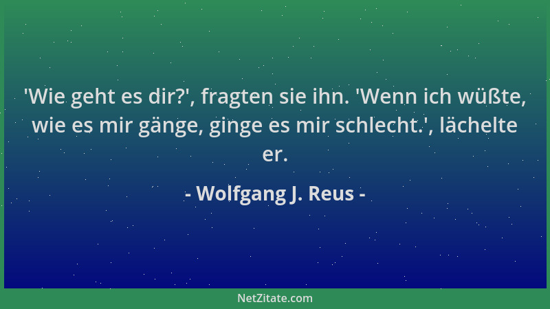 Wolfgang J. Reus -  'Wie geht es dir? ', fragten sie ihn.  'Wenn ich wüßte, wie es mir gänge, ginge es mir schlecht. ', lächelt...