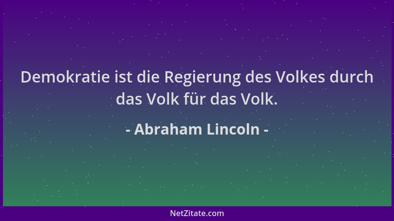 Abraham Lincoln - Demokratie ist die Regierung des Volkes durch das Volk für das Volk....