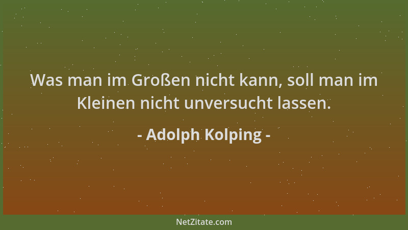 Adolph Kolping - Was man im Großen nicht kann, soll man im Kleinen nicht unversucht lassen....