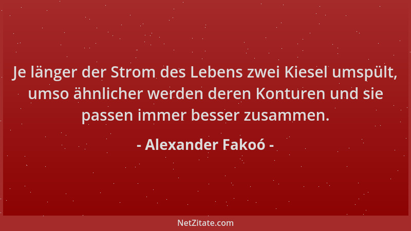 Alexander Fakoó - Je länger der Strom des Lebens zwei Kiesel umspült, umso ähnlicher werden deren Konturen und sie passen i...