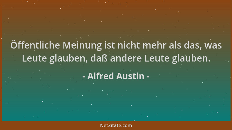 Alfred Austin - Öffentliche Meinung ist nicht mehr als das, was Leute glauben, daß andere Leute glauben....