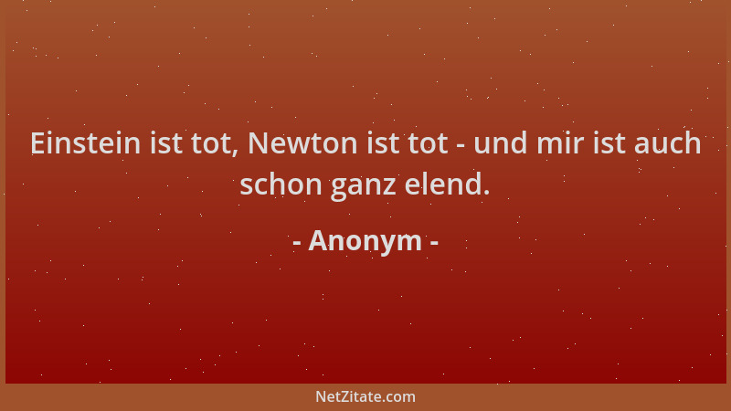 Anonym - Einstein ist tot, Newton ist tot - und mir ist auch schon ganz elend....