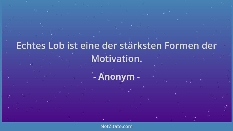 Anonym - Echtes Lob ist eine der stärksten Formen der Motivation....