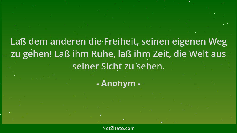 Anonym - Laß dem anderen die Freiheit, seinen eigenen Weg zu gehen! Laß ihm Ruhe, laß ihm Zeit, die Welt aus seiner Sicht z...