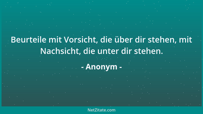 Anonym - Beurteile mit Vorsicht, die über dir stehen, mit Nachsicht, die unter dir stehen....