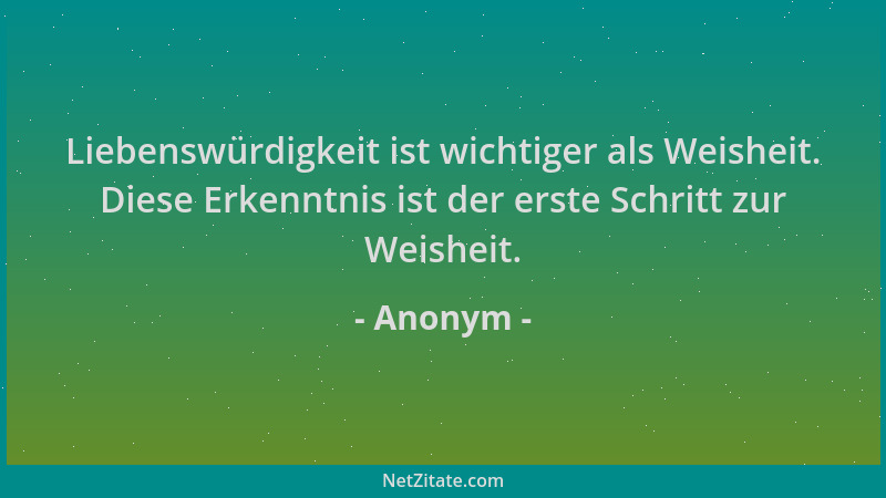Anonym - Liebenswürdigkeit ist wichtiger als Weisheit. Diese Erkenntnis ist der erste Schritt zur Weisheit....