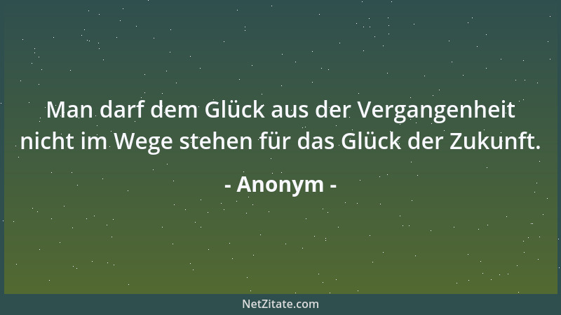 Anonym - Man darf dem Glück aus der Vergangenheit nicht im Wege stehen für das Glück der Zukunft....