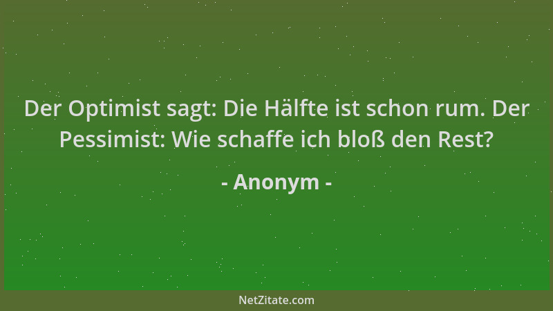 Anonym - Der Optimist sagt: Die Hälfte ist schon rum. Der Pessimist: Wie schaffe ich bloß den Rest?...