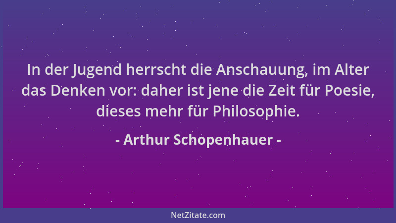 Arthur Schopenhauer - In der Jugend herrscht die Anschauung, im Alter das Denken vor: daher ist jene die Zeit für Poesie, d...