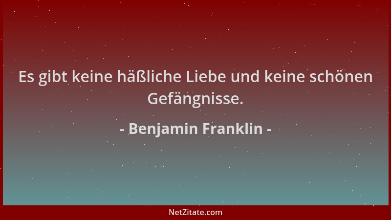 Benjamin Franklin - Es gibt keine häßliche Liebe und keine schönen Gefängnisse....
