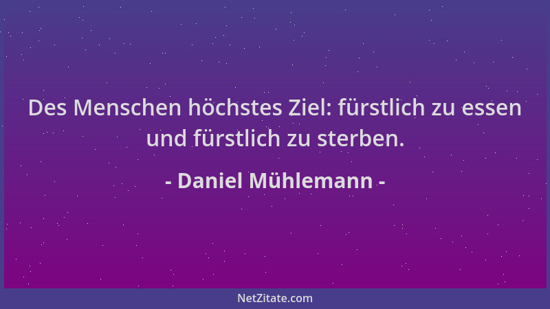 Daniel Mühlemann - Des Menschen höchstes Ziel: fürstlich zu essen und fürstlich zu sterben....
