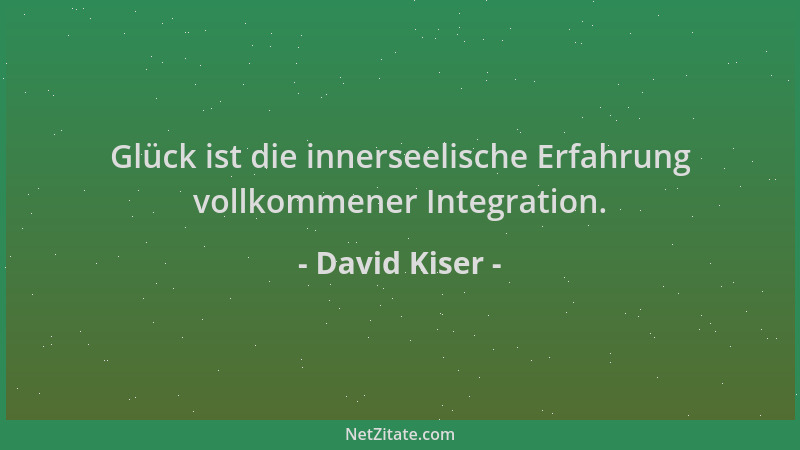 David Kiser - Glück ist die innerseelische Erfahrung vollkommener Integration....