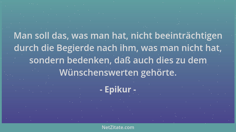 Epikur - Man soll das, was man hat, nicht beeinträchtigen durch die Begierde nach ihm, was man nicht hat, sondern bedenken,...