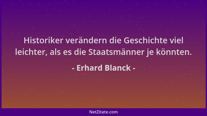 Erhard Blanck - Historiker verändern die Geschichte viel leichter, als es die Staatsmänner je könnten....