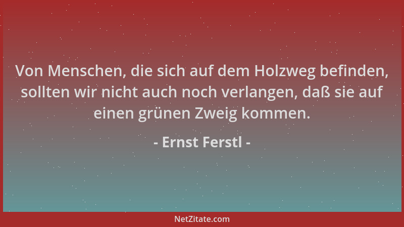 Ernst Ferstl - Von Menschen, die sich auf dem Holzweg befinden, sollten wir nicht auch noch verlangen, daß sie auf einen gr...