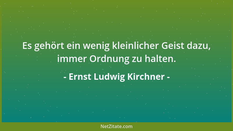 Ernst Ludwig Kirchner - Es gehört ein wenig kleinlicher Geist dazu, immer Ordnung zu halten....
