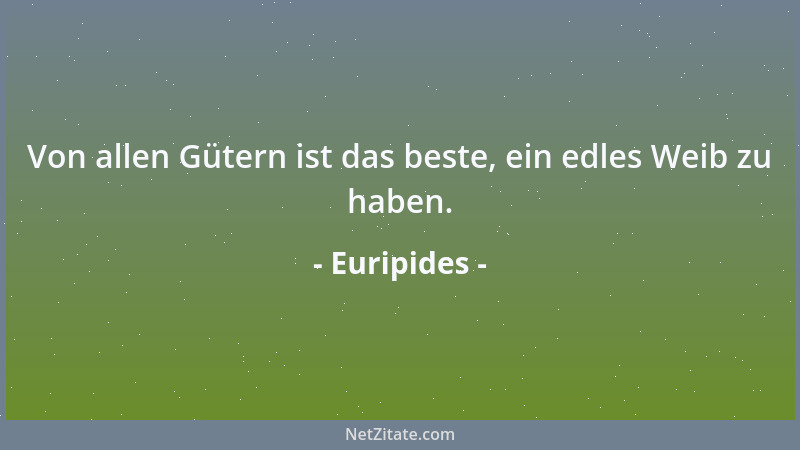 Euripides - Von allen Gütern ist das beste, ein edles Weib zu haben....