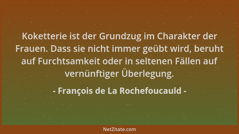 François de La Rochefoucauld - Koketterie ist der Grundzug im Charakter der Frauen. Dass sie nicht immer geübt wird, beruht...