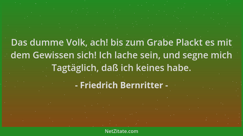 Friedrich Bernritter - Das dumme Volk, ach! bis zum Grabe Plackt es mit dem Gewissen sich! Ich lache sein, und segne mich T...