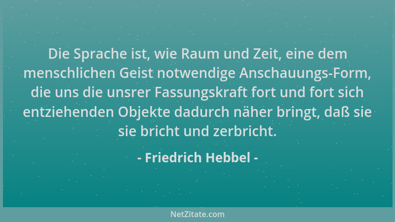 Friedrich Hebbel - Die Sprache ist, wie Raum und Zeit, eine dem menschlichen Geist notwendige Anschauungs-Form, die uns die...