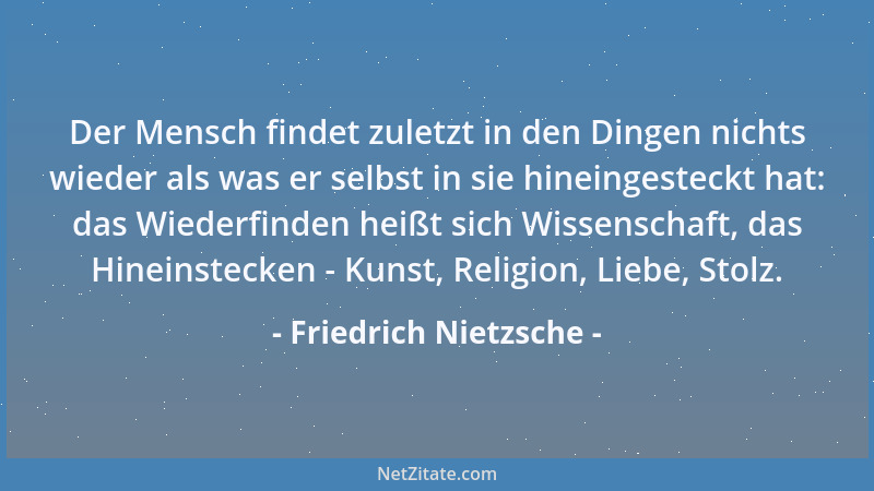 Friedrich Nietzsche - Der Mensch findet zuletzt in den Dingen nichts wieder als was er selbst in sie hineingesteckt hat: da...