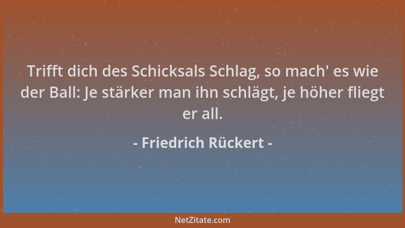 Friedrich Rückert - Trifft dich des Schicksals Schlag, so mach ' es wie der Ball: Je stärker man ihn schlägt, je höher flieg...