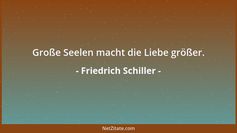 Friedrich Schiller - Große Seelen macht die Liebe größer....