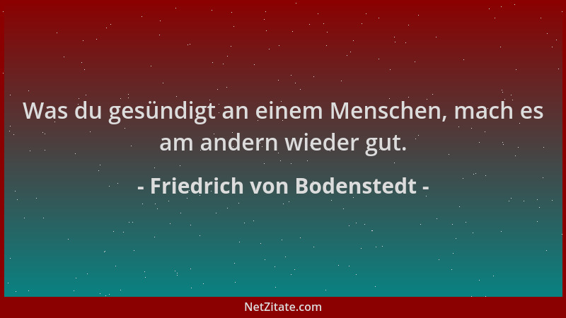 Friedrich von Bodenstedt - Was du gesündigt an einem Menschen, mach es am andern wieder gut....