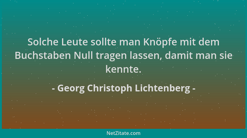 Georg Christoph Lichtenberg - Solche Leute sollte man Knöpfe mit dem Buchstaben Null tragen lassen, damit man sie kennte....