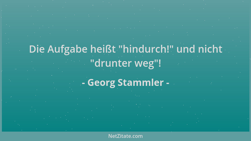 Georg Stammler - Die Aufgabe heißt  "hindurch! " und nicht  "drunter weg "!...