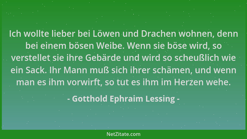 Gotthold Ephraim Lessing - Ich wollte lieber bei Löwen und Drachen wohnen, denn bei einem bösen Weibe. Wenn sie böse wird,...