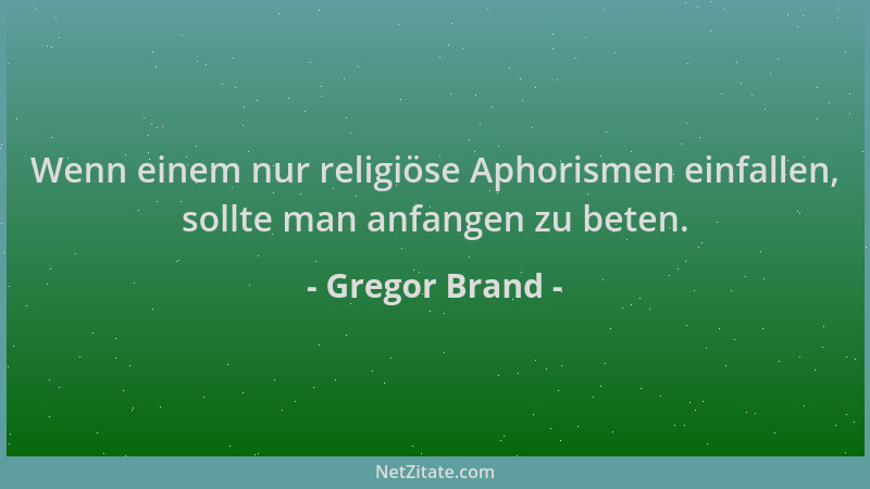 Gregor Brand - Wenn einem nur religiöse Aphorismen einfallen, sollte man anfangen zu beten....