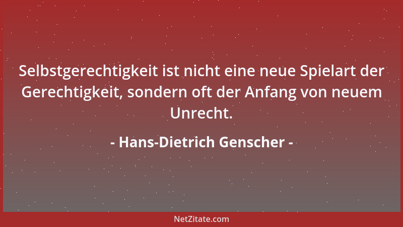 Hans-Dietrich Genscher - Selbstgerechtigkeit ist nicht eine neue Spielart der Gerechtigkeit, sondern oft der Anfang von neu...