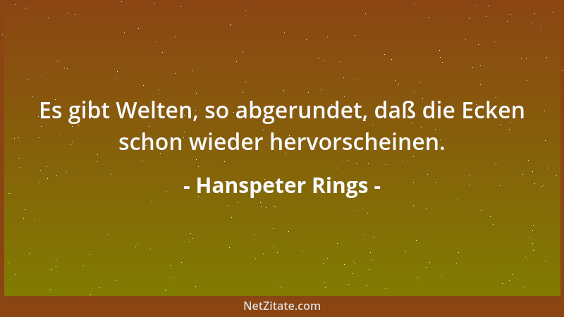 Hanspeter Rings - Es gibt Welten, so abgerundet, daß die Ecken schon wieder hervorscheinen....