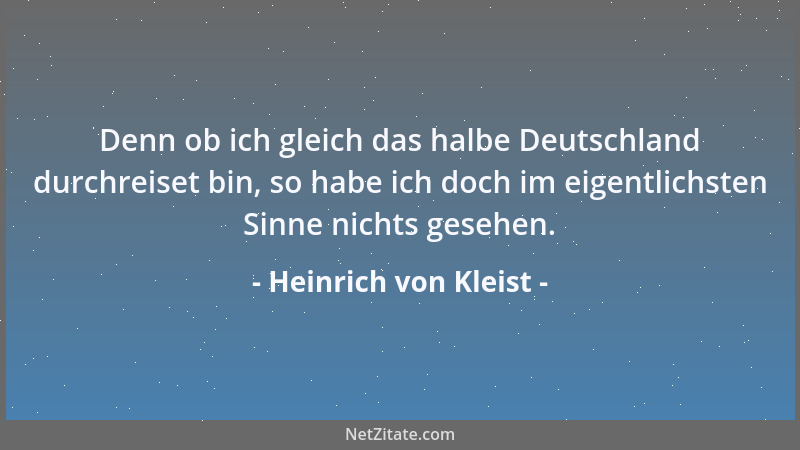 Heinrich von Kleist - Denn ob ich gleich das halbe Deutschland durchreiset bin, so habe ich doch im eigentlichsten Sinne ni...
