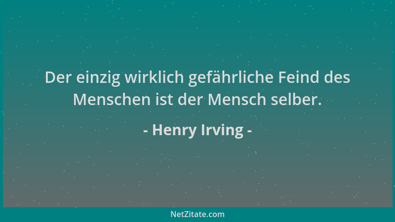 Henry Irving - Der einzig wirklich gefährliche Feind des Menschen ist der Mensch selber....