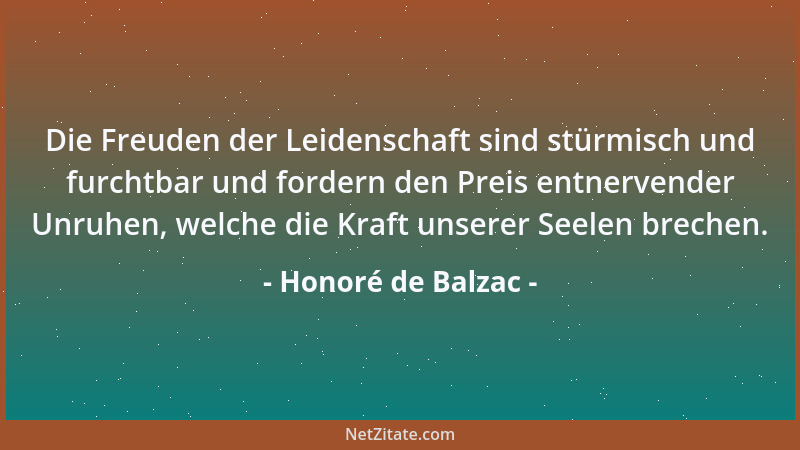 Honoré de Balzac - Die Freuden der Leidenschaft sind stürmisch und furchtbar und fordern den Preis entnervender Unruhen, we...