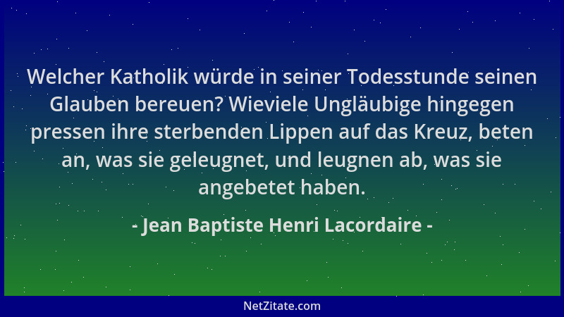 Jean Baptiste Henri Lacordaire - Welcher Katholik würde in seiner Todesstunde seinen Glauben bereuen? Wieviele Ungläubige h...