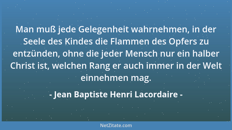 Jean Baptiste Henri Lacordaire - Man muß jede Gelegenheit wahrnehmen, in der Seele des Kindes die Flammen des Opfers zu ent...