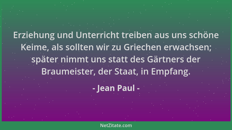Jean Paul - Erziehung und Unterricht treiben aus uns schöne Keime, als sollten wir zu Griechen erwachsen; später nimmt uns...