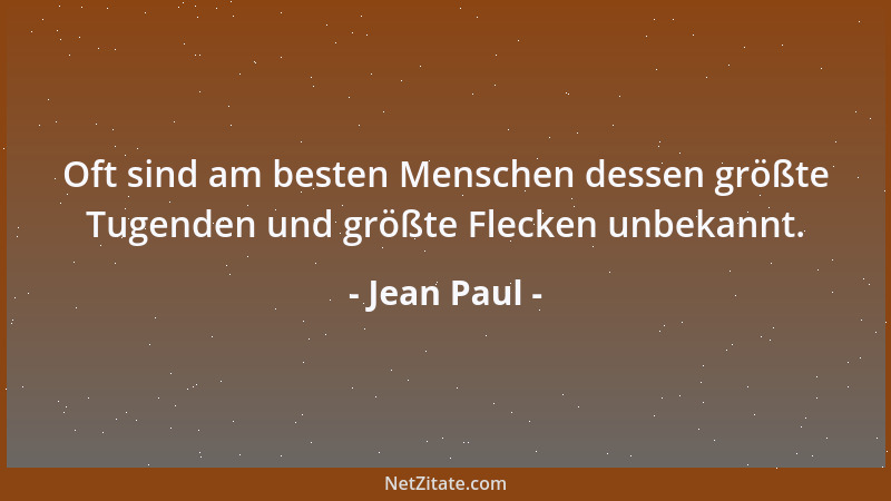 Jean Paul - Oft sind am besten Menschen dessen größte Tugenden und größte Flecken unbekannt....