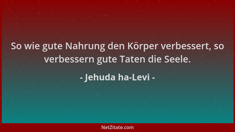 Jehuda ha-Levi - So wie gute Nahrung den Körper verbessert, so verbessern gute Taten die Seele....