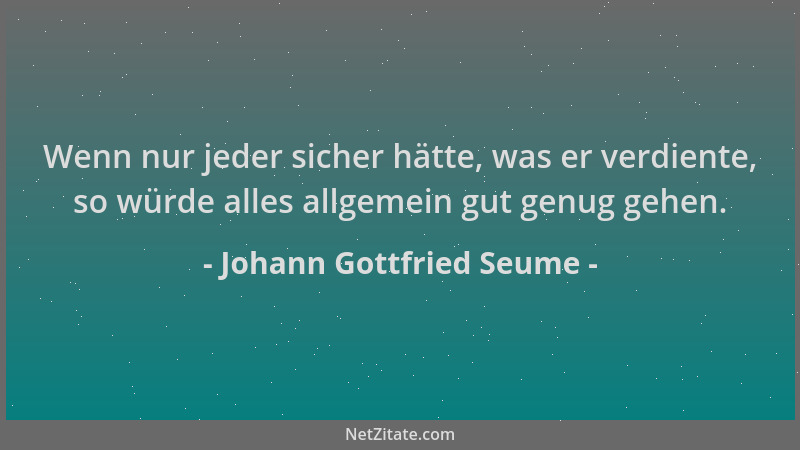 Johann Gottfried Seume - Wenn nur jeder sicher hätte, was er verdiente, so würde alles allgemein gut genug gehen....