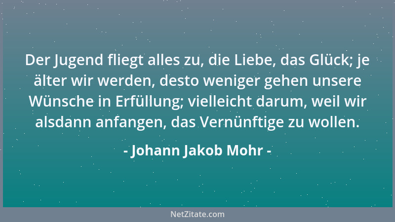 Johann Jakob Mohr - Der Jugend fliegt alles zu, die Liebe, das Glück; je älter wir werden, desto weniger gehen unsere Wünsc...