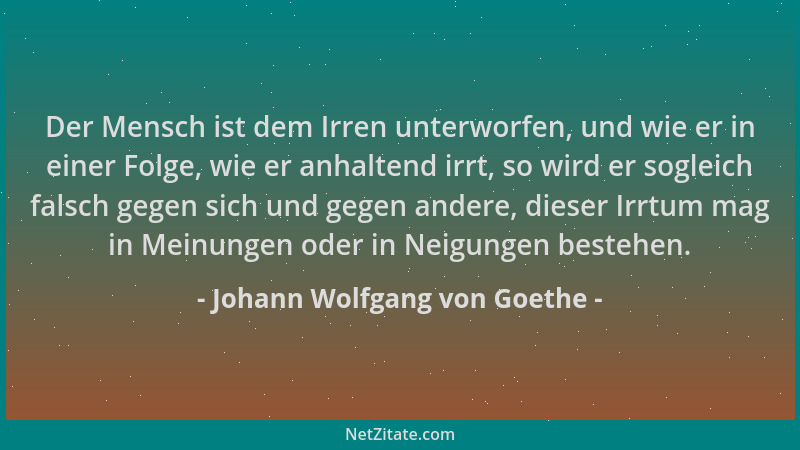 Johann Wolfgang von Goethe - Der Mensch ist dem Irren unterworfen, und wie er in einer Folge, wie er anhaltend irrt, so wir...