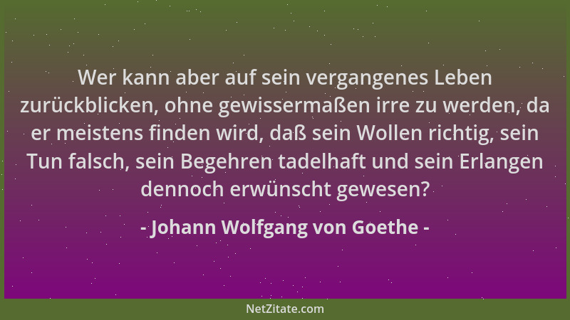 Johann Wolfgang von Goethe - Wer kann aber auf sein vergangenes Leben zurückblicken, ohne gewissermaßen irre zu werden, da...