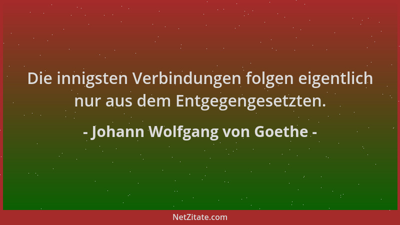 Johann Wolfgang von Goethe - Die innigsten Verbindungen folgen eigentlich nur aus dem Entgegengesetzten....